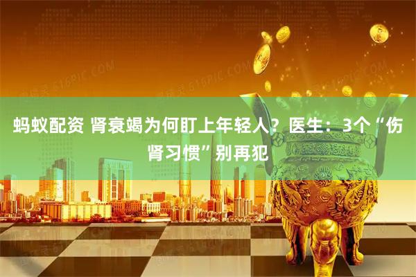 蚂蚁配资 肾衰竭为何盯上年轻人？医生：3个“伤肾习惯”别再犯