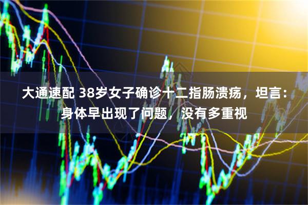 大通速配 38岁女子确诊十二指肠溃疡，坦言：身体早出现了问题，没有多重视