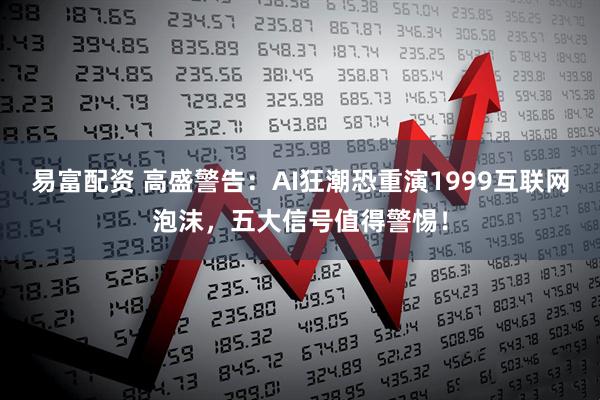 易富配资 高盛警告：AI狂潮恐重演1999互联网泡沫，五大信号值得警惕！