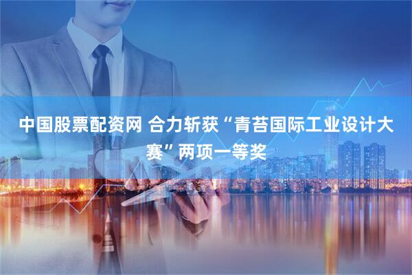 中国股票配资网 合力斩获“青苔国际工业设计大赛”两项一等奖