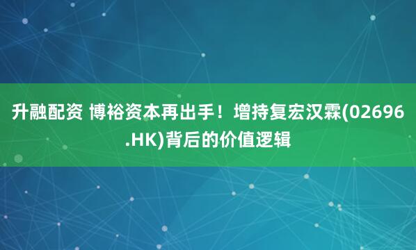 升融配资 博裕资本再出手！增持复宏汉霖(02696.HK)背后的价值逻辑