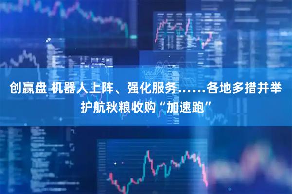创赢盘 机器人上阵、强化服务……各地多措并举护航秋粮收购“加速跑”
