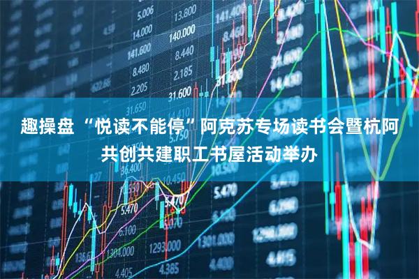 趣操盘 “悦读不能停”阿克苏专场读书会暨杭阿共创共建职工书屋活动举办
