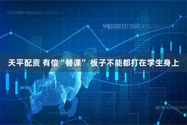 天平配资 有偿“替课” 板子不能都打在学生身上