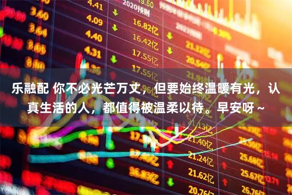 乐融配 你不必光芒万丈，但要始终温暖有光，认真生活的人，都值得被温柔以待。早安呀～