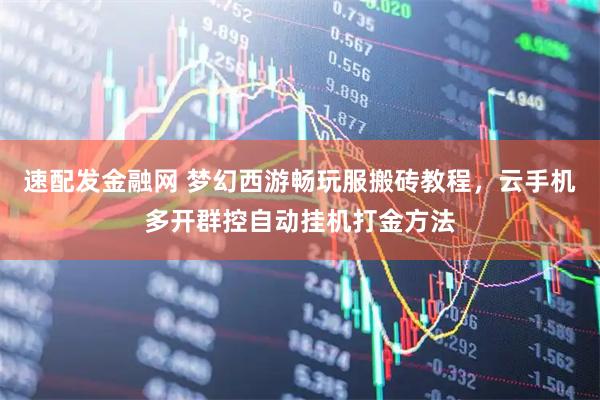 速配发金融网 梦幻西游畅玩服搬砖教程，云手机多开群控自动挂机打金方法
