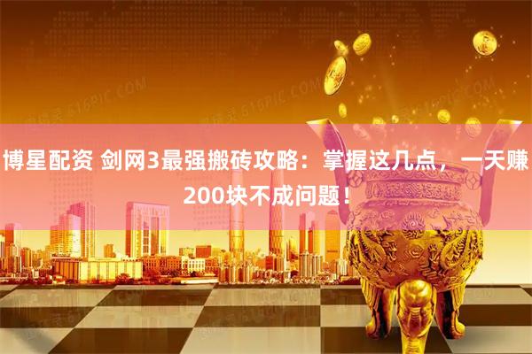 博星配资 剑网3最强搬砖攻略：掌握这几点，一天赚200块不成问题！
