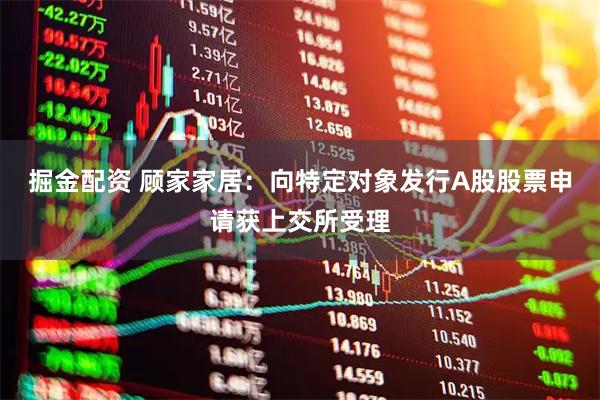 掘金配资 顾家家居：向特定对象发行A股股票申请获上交所受理