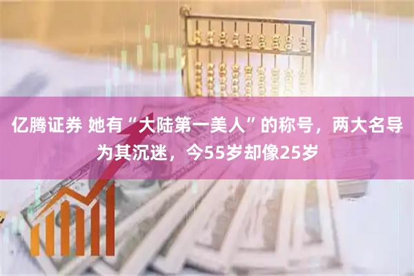 亿腾证券 她有“大陆第一美人”的称号，两大名导为其沉迷，今55岁却像25岁