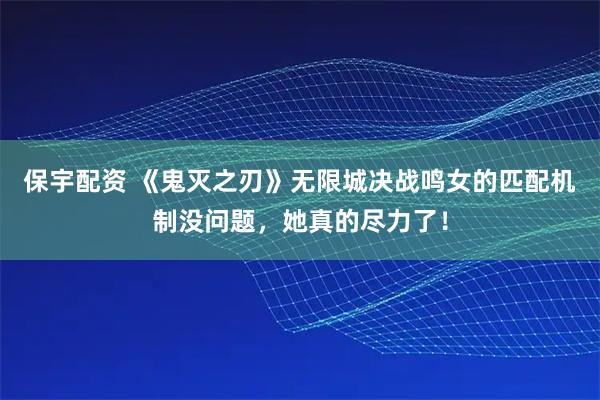 保宇配资 《鬼灭之刃》无限城决战鸣女的匹配机制没问题，她真的尽力了！