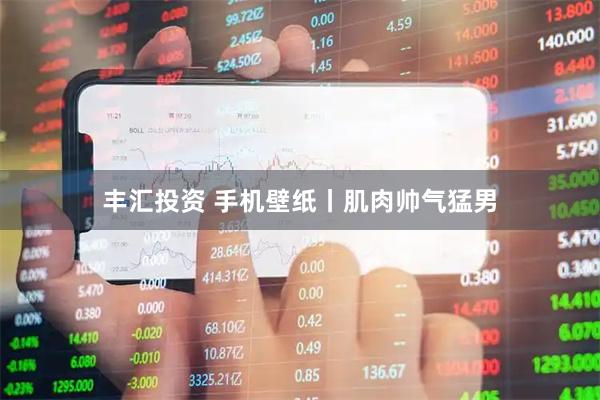 丰汇投资 手机壁纸丨肌肉帅气猛男