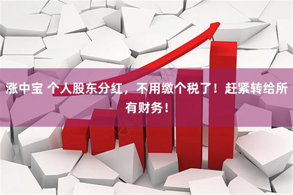 涨中宝 个人股东分红，不用缴个税了！赶紧转给所有财务！