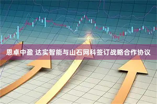 恩卓中盈 达实智能与山石网科签订战略合作协议