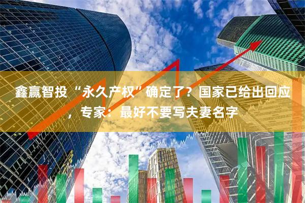 鑫赢智投 “永久产权”确定了？国家已给出回应，专家：最好不要写夫妻名字