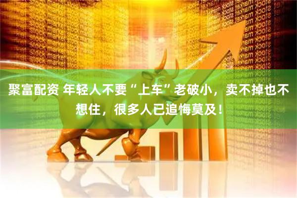 聚富配资 年轻人不要“上车”老破小，卖不掉也不想住，很多人已追悔莫及！