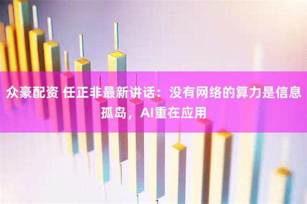 众豪配资 任正非最新讲话：没有网络的算力是信息孤岛，AI重在应用