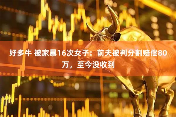 好多牛 被家暴16次女子：前夫被判分割赔偿80万，至今没收到