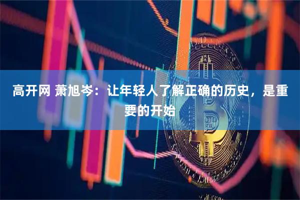 高开网 萧旭岑：让年轻人了解正确的历史，是重要的开始