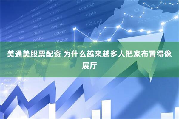 美通美股票配资 为什么越来越多人把家布置得像展厅