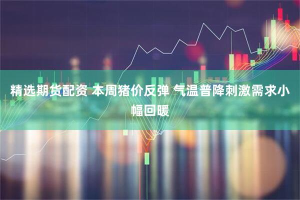 精选期货配资 本周猪价反弹 气温普降刺激需求小幅回暖