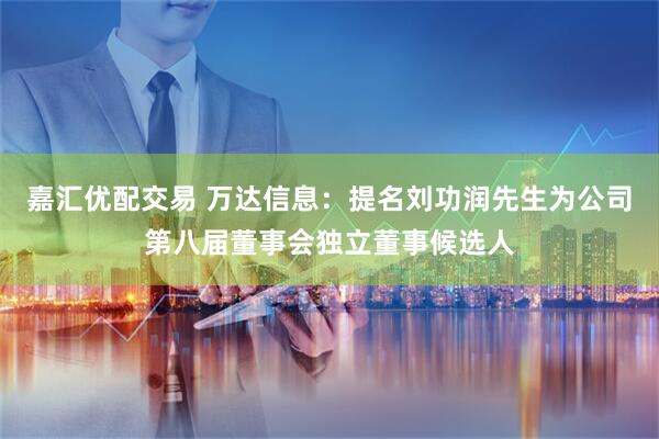 嘉汇优配交易 万达信息：提名刘功润先生为公司第八届董事会独立董事候选人