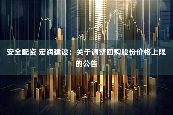 安全配资 宏润建设：关于调整回购股份价格上限的公告