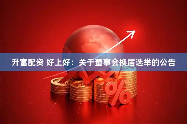 升富配资 好上好：关于董事会换届选举的公告