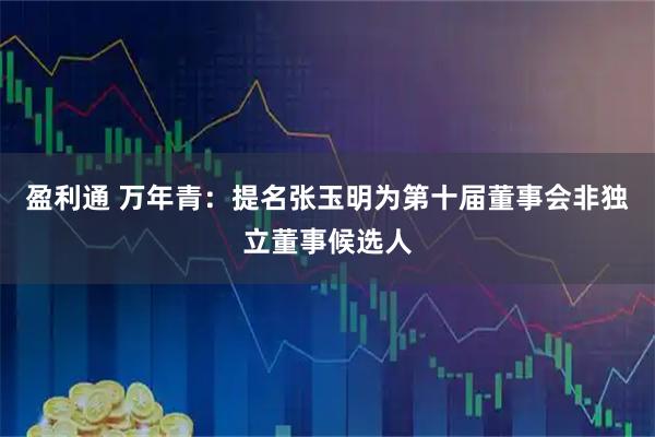 盈利通 万年青：提名张玉明为第十届董事会非独立董事候选人
