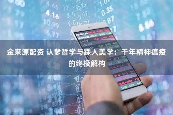 金来源配资 认爹哲学与踩人美学：千年精神瘟疫的终极解构