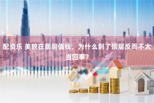 配资乐 美貌在底层值钱，为什么到了顶层反而不太当回事？