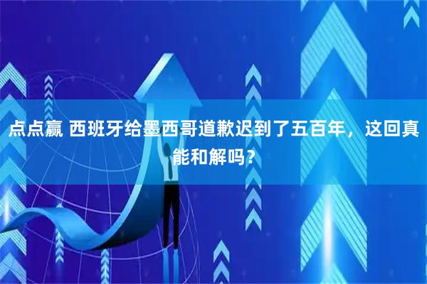 点点赢 西班牙给墨西哥道歉迟到了五百年，这回真能和解吗？