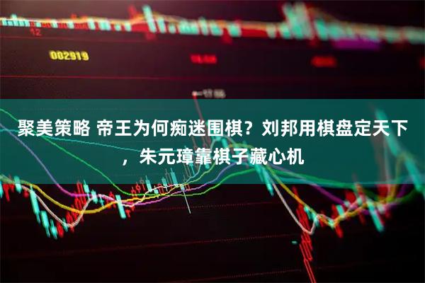 聚美策略 帝王为何痴迷围棋？刘邦用棋盘定天下，朱元璋靠棋子藏心机