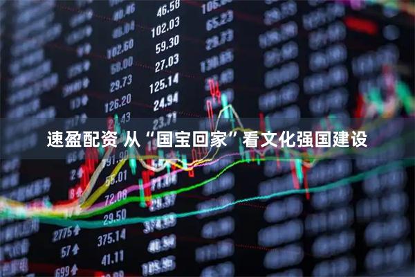 速盈配资 从“国宝回家”看文化强国建设