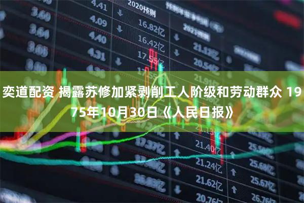 奕道配资 揭露苏修加紧剥削工人阶级和劳动群众 1975年10月30日《人民日报》
