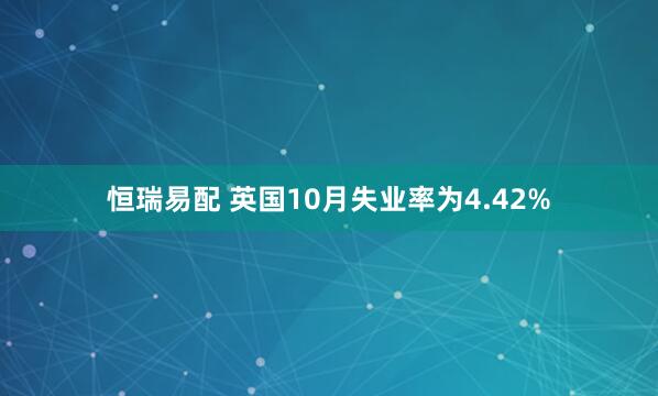 恒瑞易配 英国10月失业率为4.42%