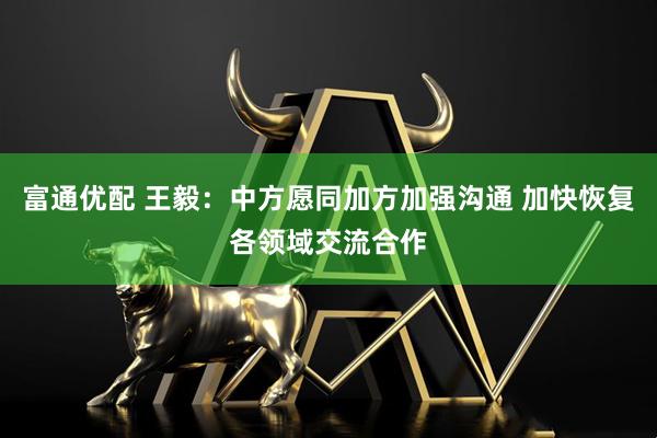富通优配 王毅：中方愿同加方加强沟通 加快恢复各领域交流合作