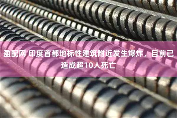 盈配网 印度首都地标性建筑附近发生爆炸，目前已造成超10人死亡