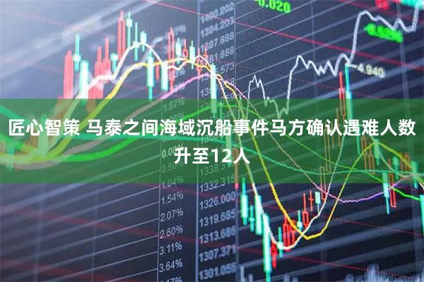 匠心智策 马泰之间海域沉船事件马方确认遇难人数升至12人