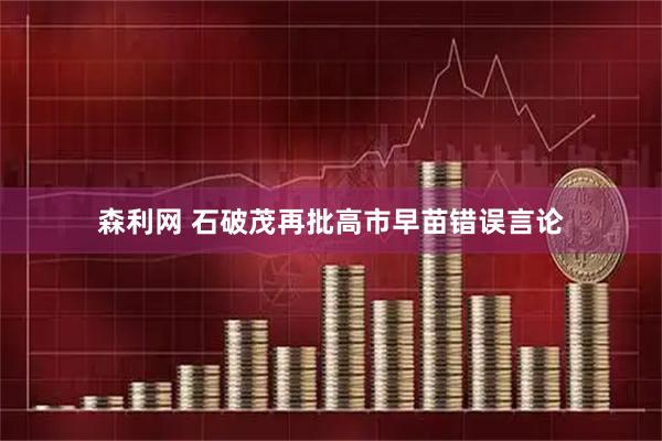 森利网 石破茂再批高市早苗错误言论