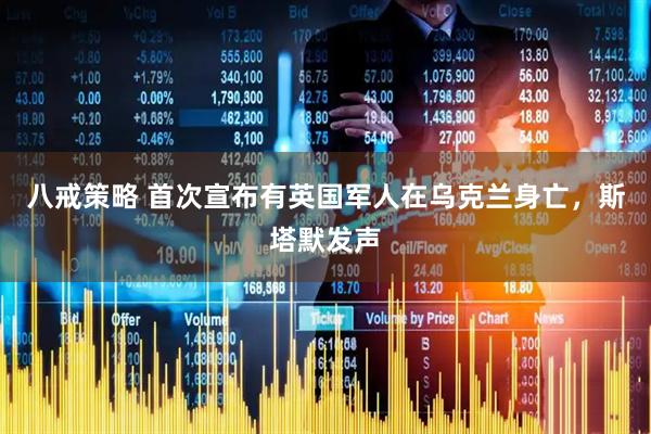 八戒策略 首次宣布有英国军人在乌克兰身亡，斯塔默发声