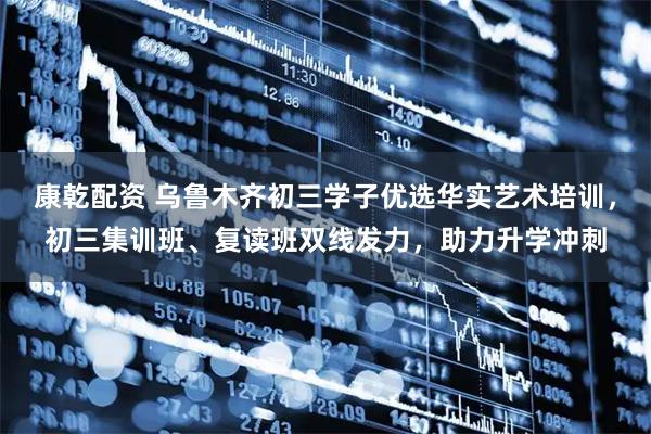 康乾配资 乌鲁木齐初三学子优选华实艺术培训，初三集训班、复读班双线发力，助力升学冲刺
