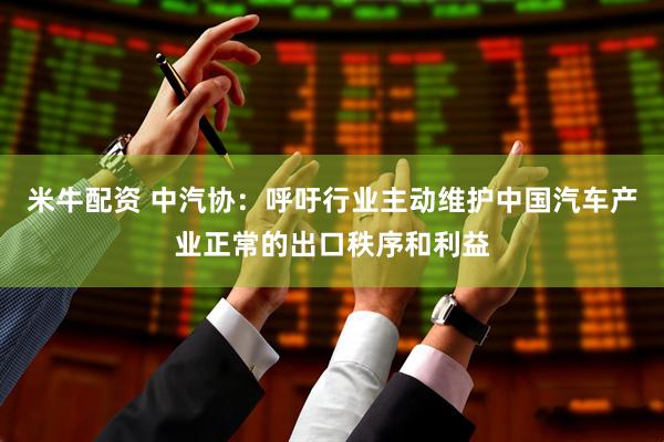 米牛配资 中汽协：呼吁行业主动维护中国汽车产业正常的出口秩序和利益