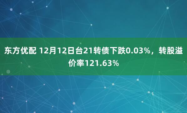 东方优配 12月12日台21转债下跌0.03%，转股溢价率121.63%