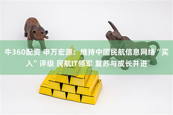 牛360配资 申万宏源：维持中国民航信息网络“买入”评级 民航IT领军 复苏与成长并进