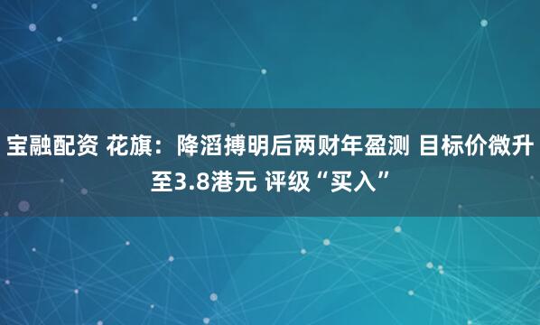 宝融配资 花旗：降滔搏明后两财年盈测 目标价微升至3.8港元 评级“买入”