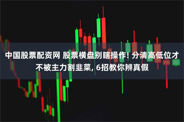 中国股票配资网 股票横盘别瞎操作! 分清高低位才不被主力割韭菜, 6招教你辨真假
