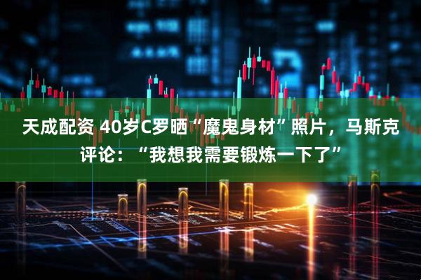 天成配资 40岁C罗晒“魔鬼身材”照片，马斯克评论：“我想我需要锻炼一下了”