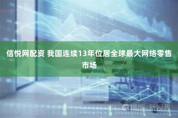 信悦网配资 我国连续13年位居全球最大网络零售市场