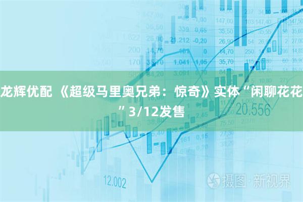 龙辉优配 《超级马里奥兄弟：惊奇》实体“闲聊花花”3/12发售