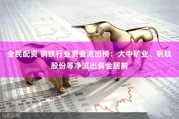 全民配资 钢铁行业资金流出榜：大中矿业、钒钛股份等净流出资金居前